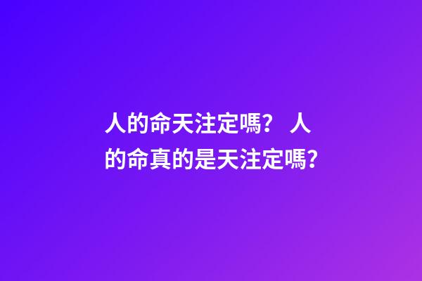 人的命天注定嗎？ 人的命真的是天注定嗎？